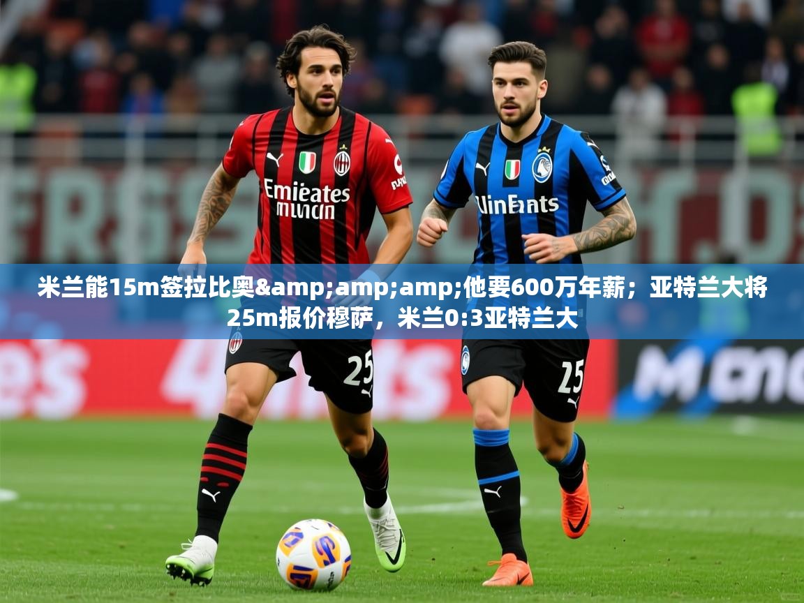 2025爱游戏体育在线投注米兰能15m签拉比奥&amp;amp;他要600万年薪；亚特兰大将25m报价穆萨，米兰0:3亚特兰大  第1张