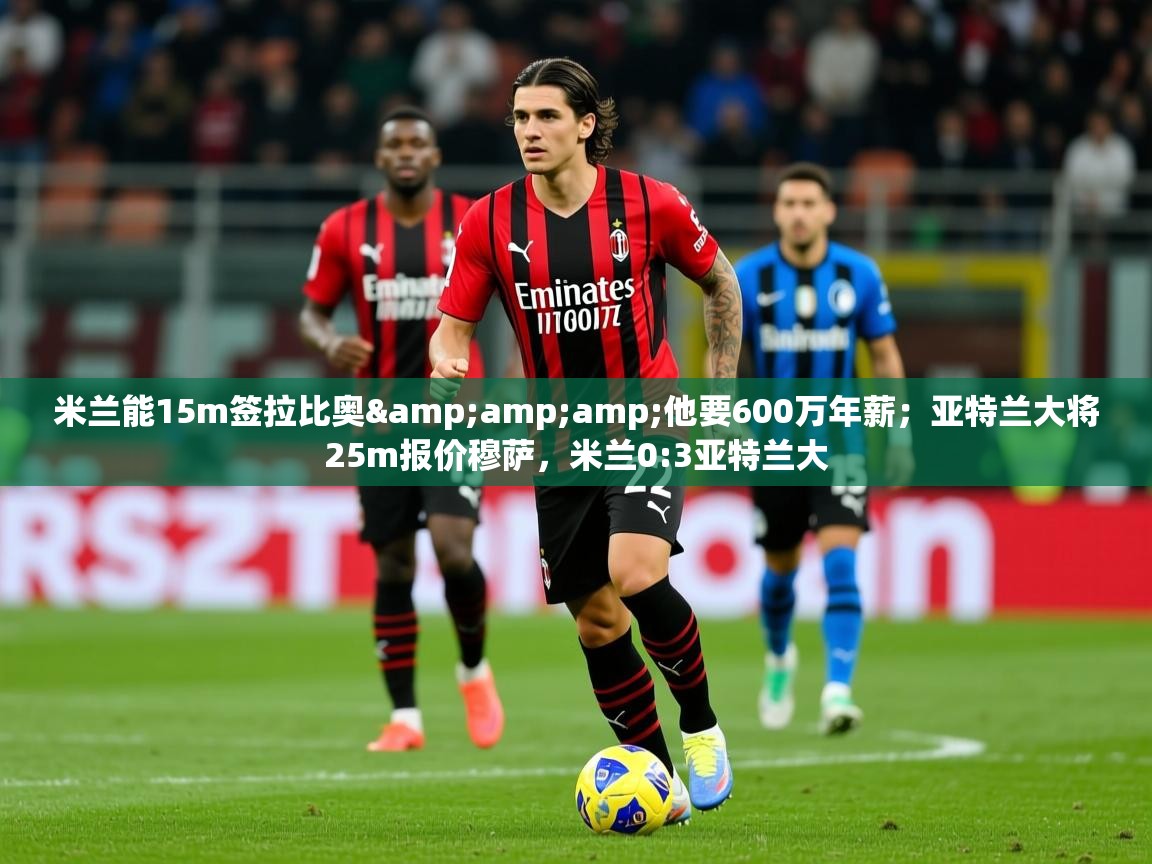 2025爱游戏体育在线投注米兰能15m签拉比奥&amp;amp;他要600万年薪；亚特兰大将25m报价穆萨，米兰0:3亚特兰大  第3张