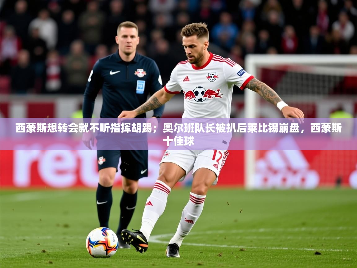 2025爱游戏体育平台西蒙斯想转会就不听指挥胡踢；奥尔班队长被扒后莱比锡崩盘，西蒙斯十佳球  第1张