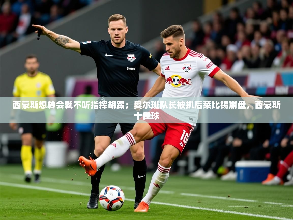 2025爱游戏体育平台西蒙斯想转会就不听指挥胡踢；奥尔班队长被扒后莱比锡崩盘，西蒙斯十佳球  第3张
