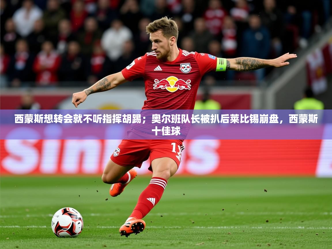 2025爱游戏体育平台西蒙斯想转会就不听指挥胡踢；奥尔班队长被扒后莱比锡崩盘，西蒙斯十佳球  第4张