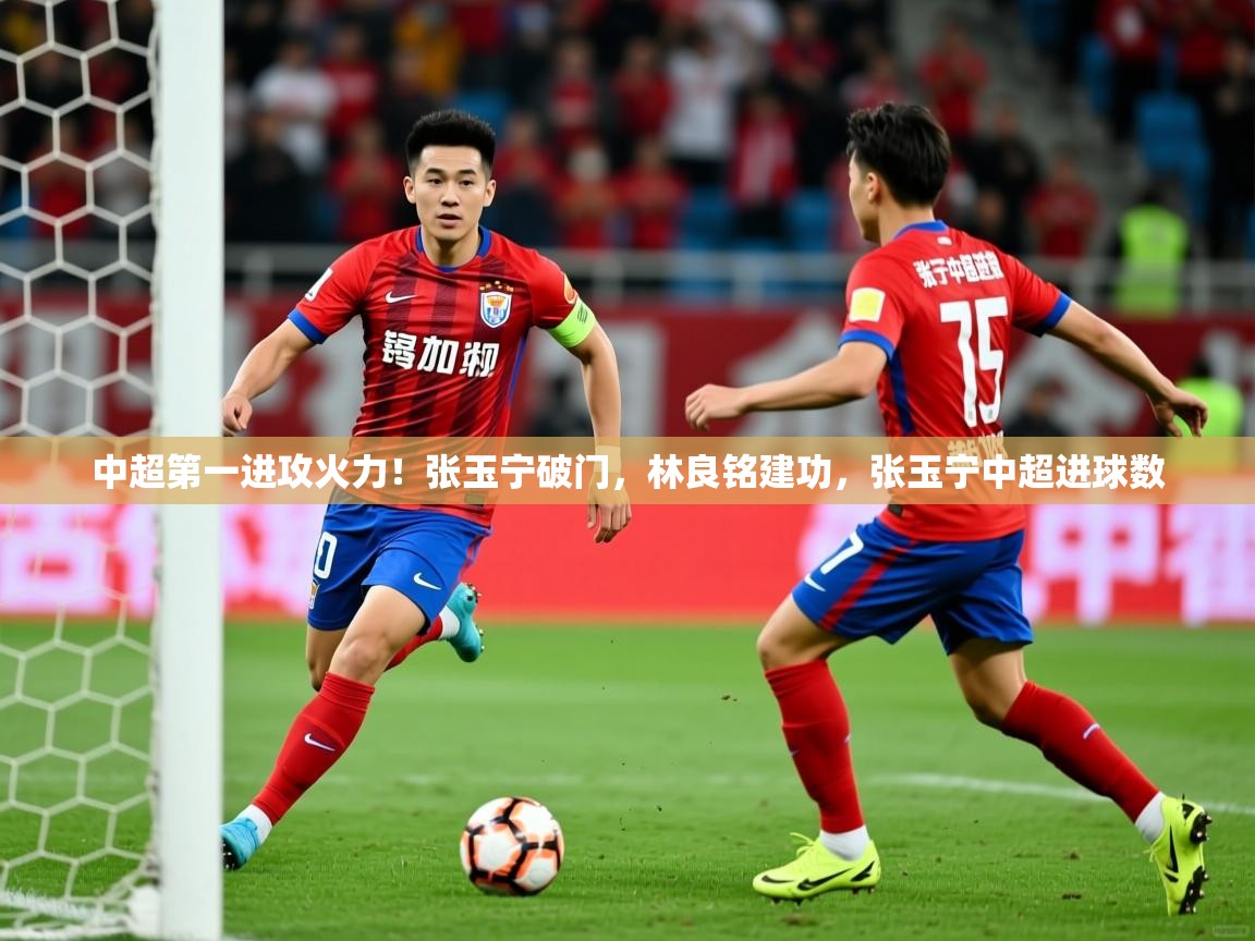 2025爱游戏体育注册官网中超第一进攻火力！张玉宁破门，林良铭建功，张玉宁中超进球数  第2张