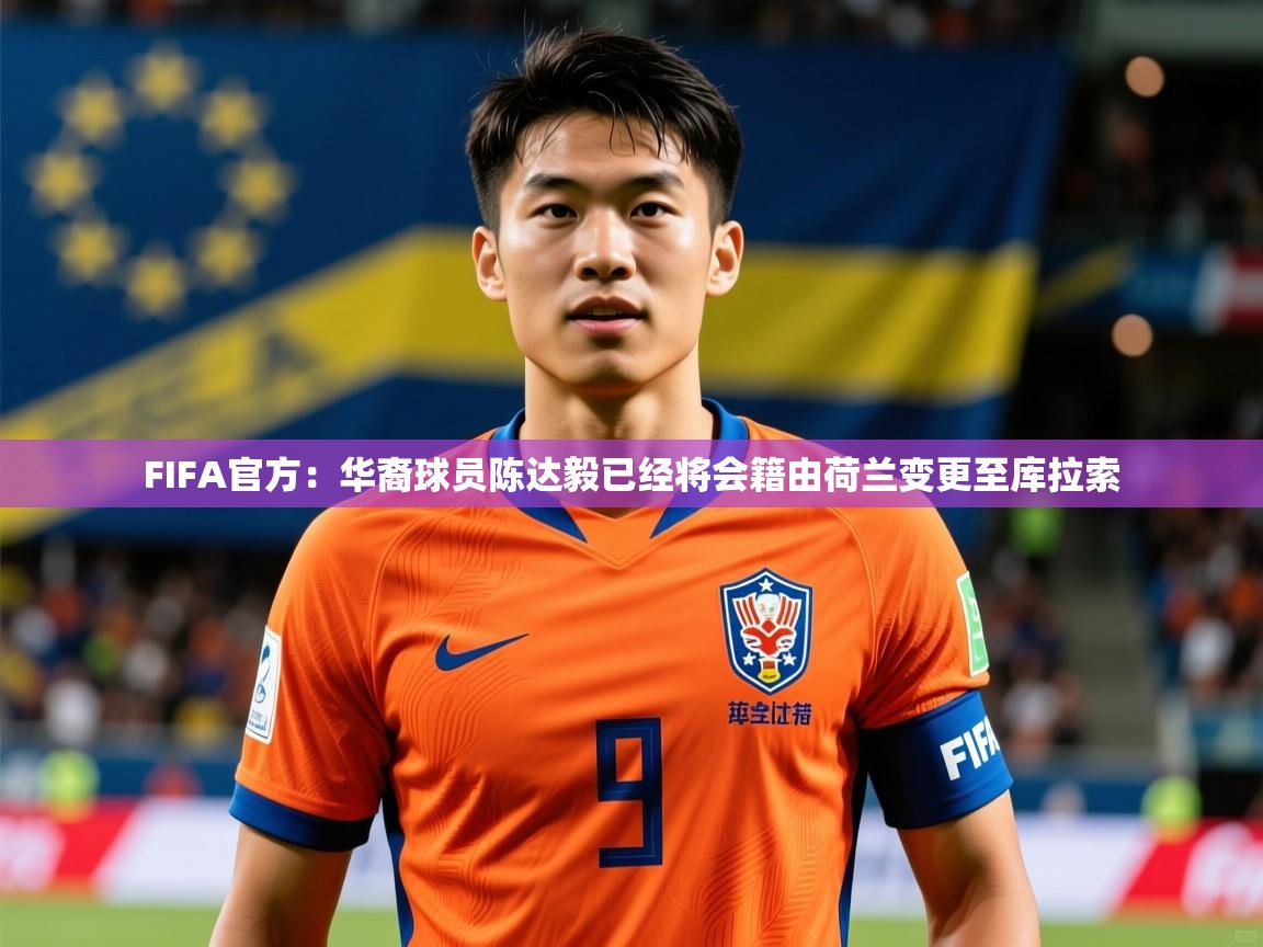 2025爱游戏体育app入口FIFA官方:华裔球员陈达毅已经将会籍由荷兰变更至库拉索 第2张