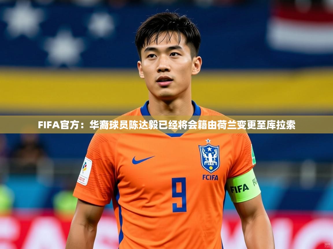 2025爱游戏体育app入口FIFA官方:华裔球员陈达毅已经将会籍由荷兰变更至库拉索 第3张