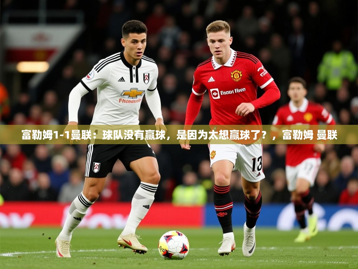 2025爱游戏体育注册网址富勒姆1-1曼联：球队没有赢球，是因为太想赢球了？，富勒姆 曼联  第1张