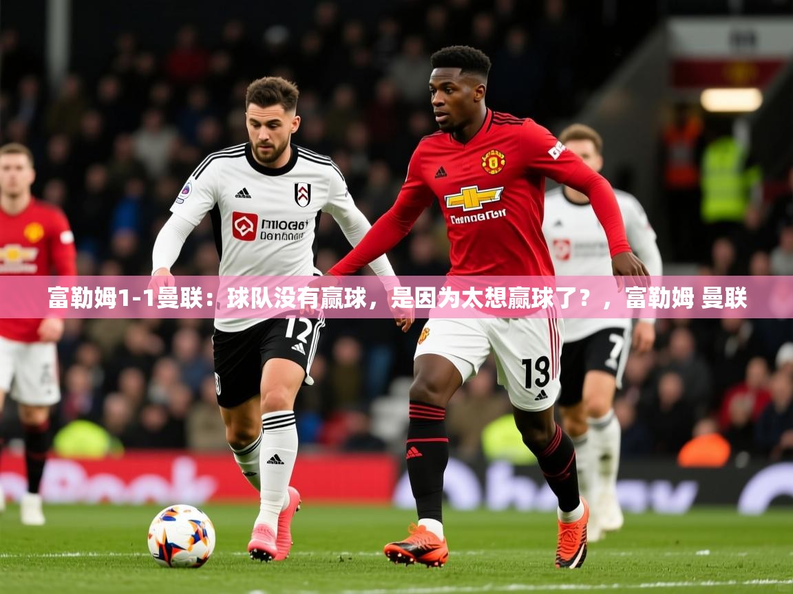 2025爱游戏体育注册网址富勒姆1-1曼联：球队没有赢球，是因为太想赢球了？，富勒姆 曼联  第2张