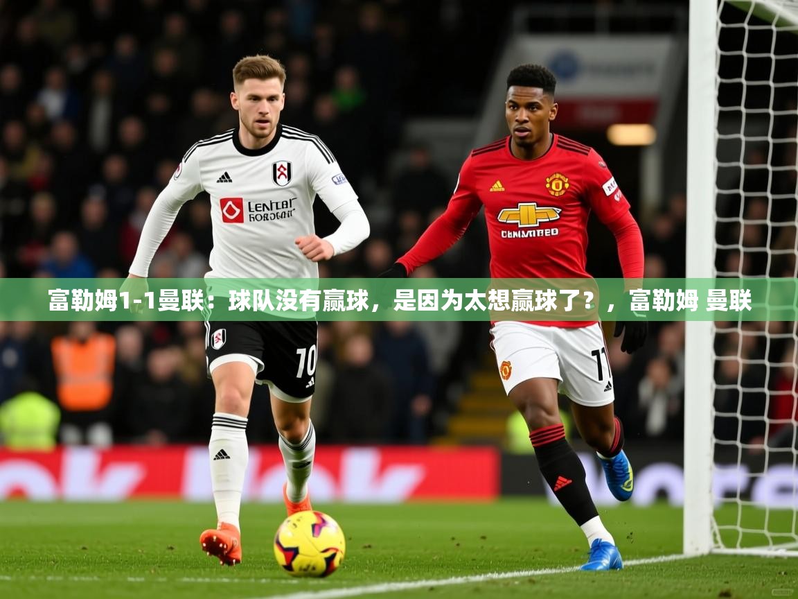 2025爱游戏体育注册网址富勒姆1-1曼联：球队没有赢球，是因为太想赢球了？，富勒姆 曼联  第3张