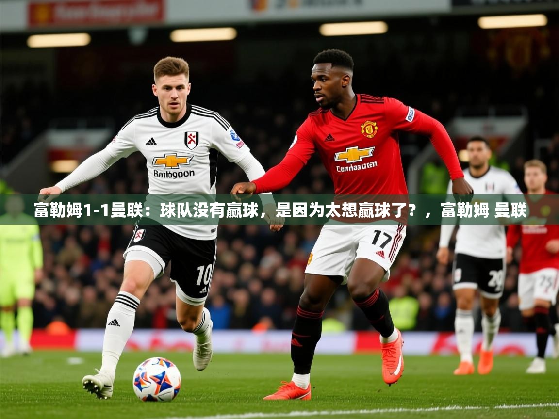 2025爱游戏体育注册网址富勒姆1-1曼联：球队没有赢球，是因为太想赢球了？，富勒姆 曼联  第4张