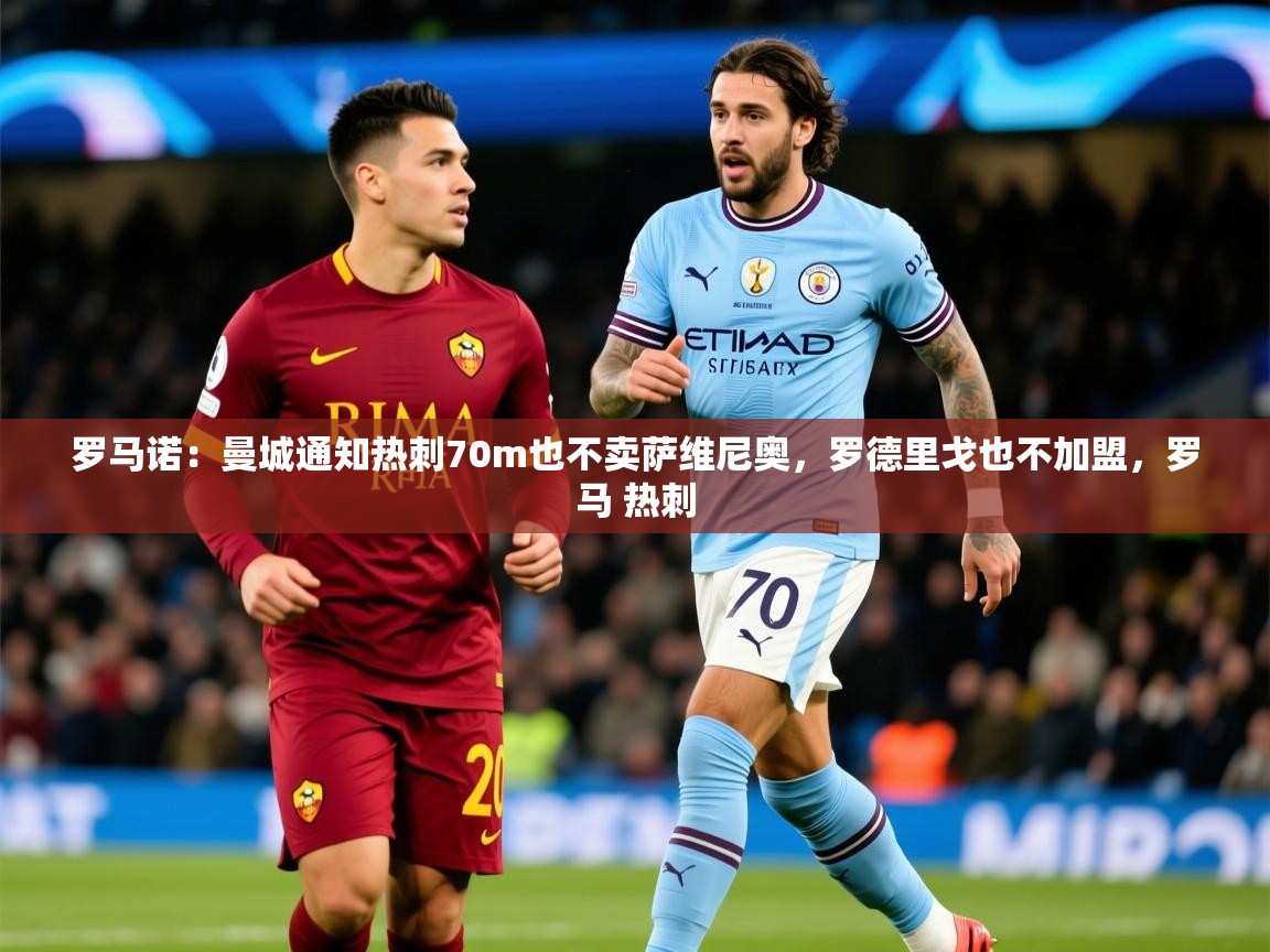 2025爱游戏体育app入口罗马诺：曼城通知热刺70m也不卖萨维尼奥，罗德里戈也不加盟，罗马 热刺