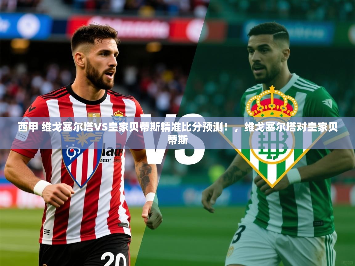2025爱游戏体育登录口网页版西甲 维戈塞尔塔VS皇家贝蒂斯精准比分预测！，维戈塞尔塔对皇家贝蒂斯  第2张