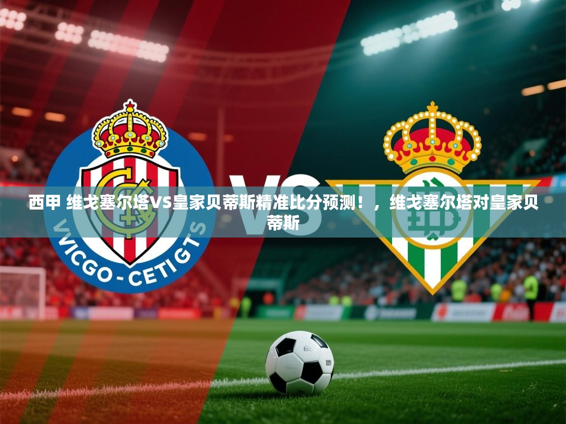2025爱游戏体育登录口网页版西甲 维戈塞尔塔VS皇家贝蒂斯精准比分预测！，维戈塞尔塔对皇家贝蒂斯  第3张