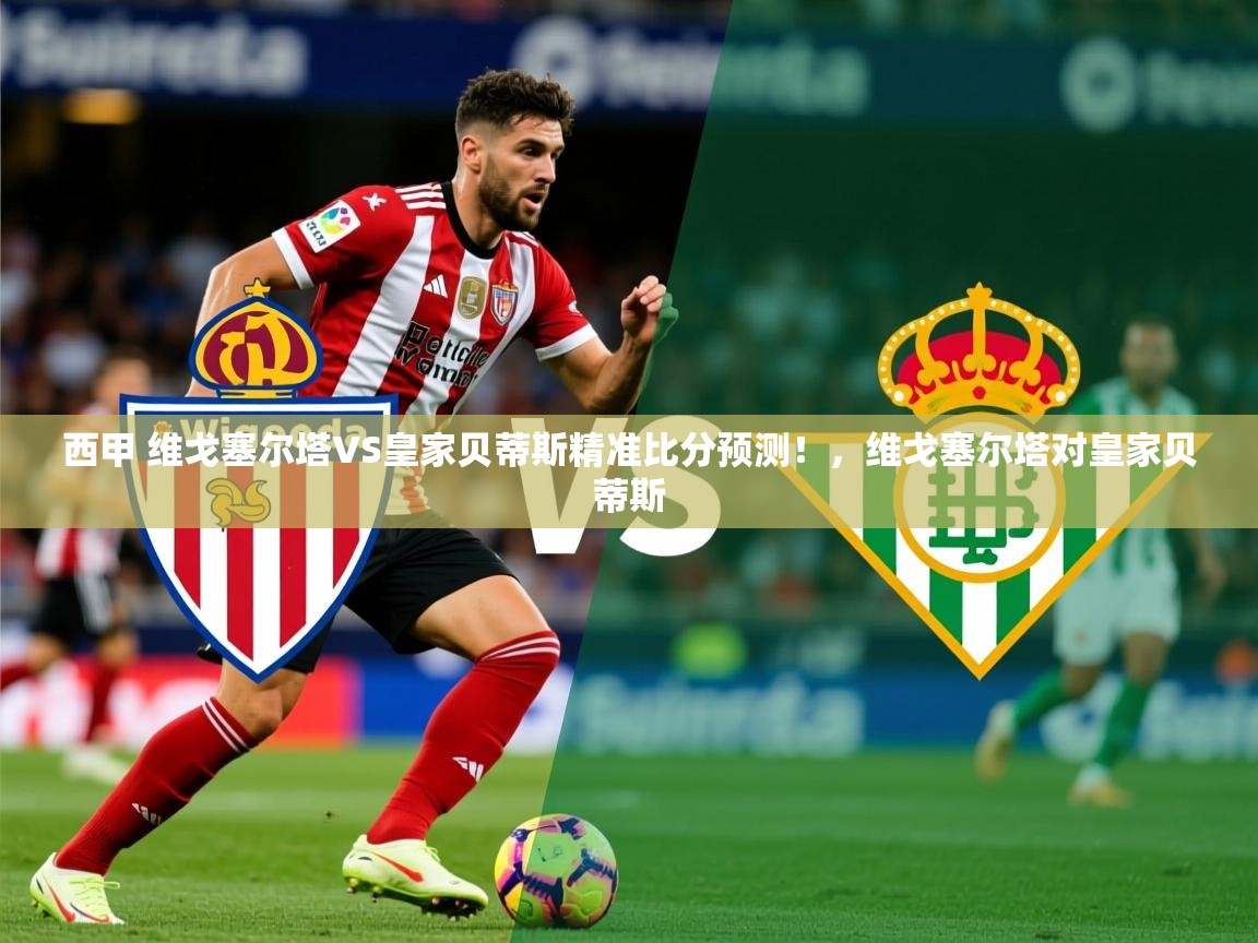 2025爱游戏体育登录口网页版西甲 维戈塞尔塔VS皇家贝蒂斯精准比分预测！，维戈塞尔塔对皇家贝蒂斯  第4张