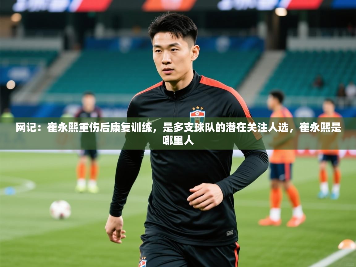 2025爱游戏体育在线入口网记：崔永熙重伤后康复训练，是多支球队的潜在关注人选，崔永熙是哪里人  第2张