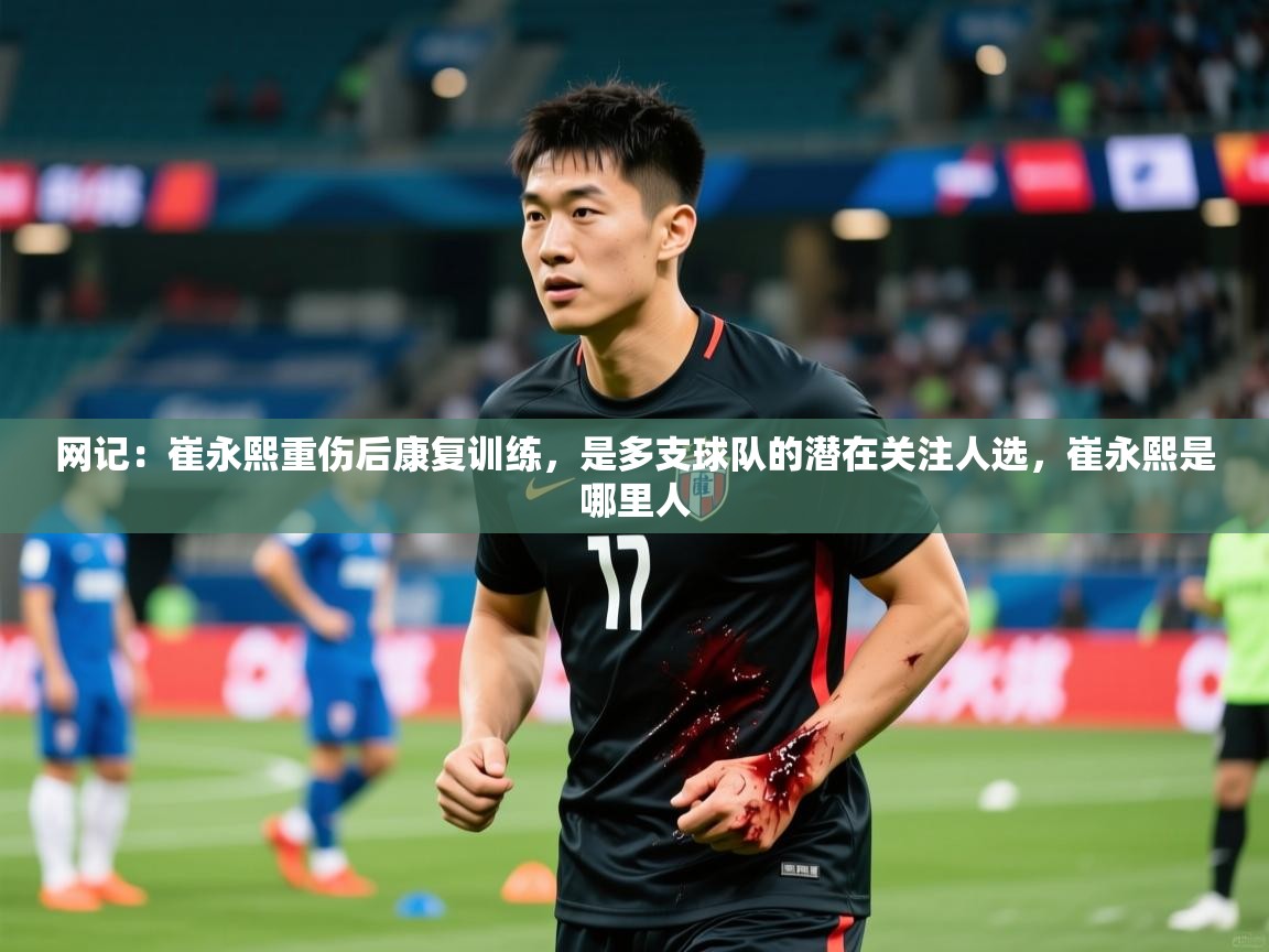 2025爱游戏体育在线入口网记：崔永熙重伤后康复训练，是多支球队的潜在关注人选，崔永熙是哪里人  第4张