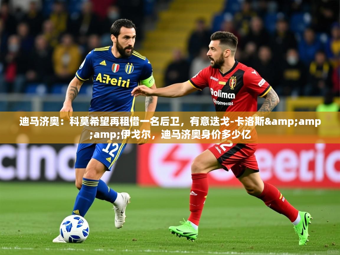 2025爱游戏体育在线直播迪马济奥：科莫希望再租借一名后卫，有意迭戈-卡洛斯&amp;amp;伊戈尔，迪马济奥身价多少亿  第3张