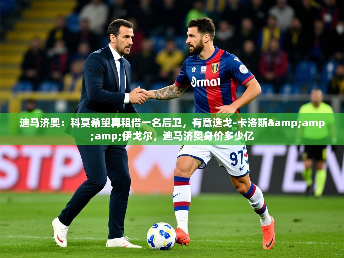 2025爱游戏体育在线直播迪马济奥：科莫希望再租借一名后卫，有意迭戈-卡洛斯&amp;amp;伊戈尔，迪马济奥身价多少亿  第2张
