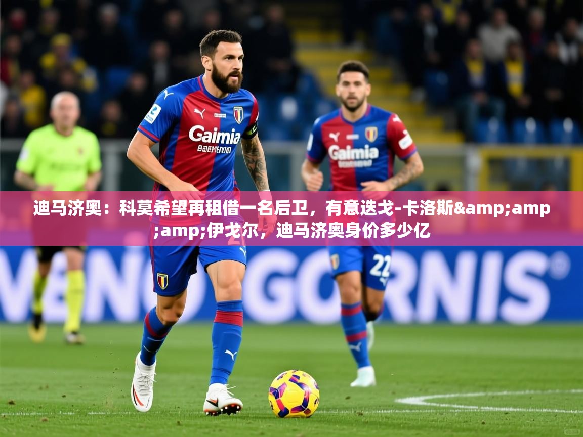 2025爱游戏体育在线直播迪马济奥：科莫希望再租借一名后卫，有意迭戈-卡洛斯&amp;amp;伊戈尔，迪马济奥身价多少亿  第4张