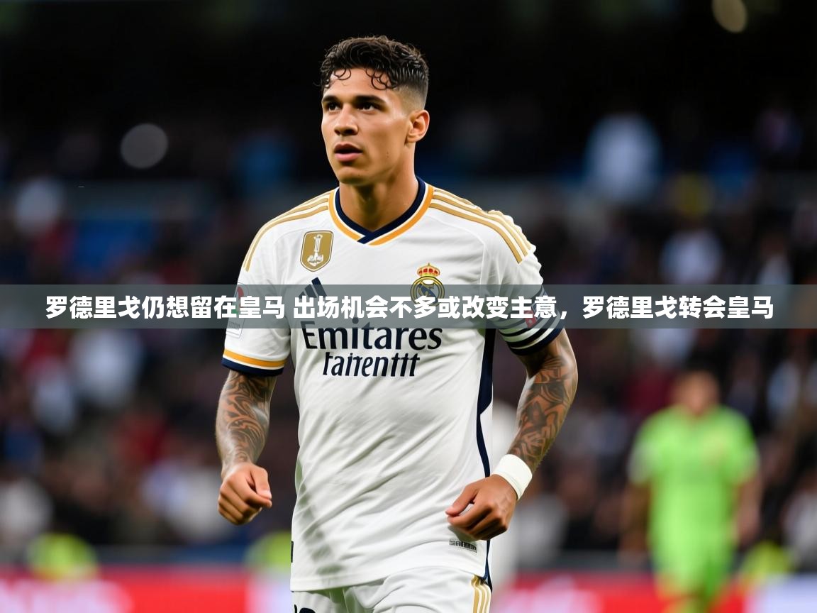 2025爱游戏体育平台罗德里戈仍想留在皇马 出场机会不多或改变主意,罗德里戈转会皇马 第4张