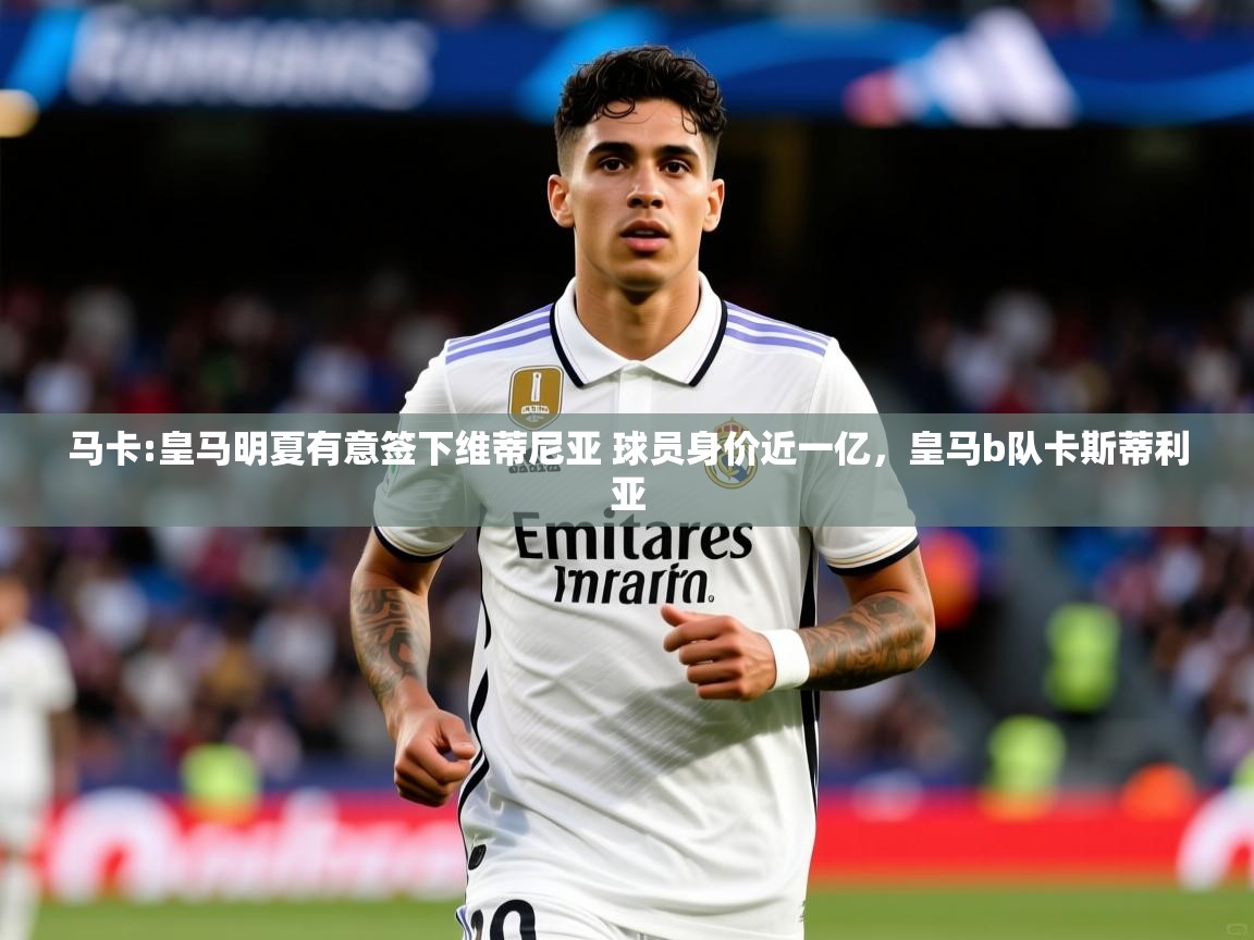 2025爱游戏体育在线登录入口马卡:皇马明夏有意签下维蒂尼亚 球员身价近一亿，皇马b队卡斯蒂利亚