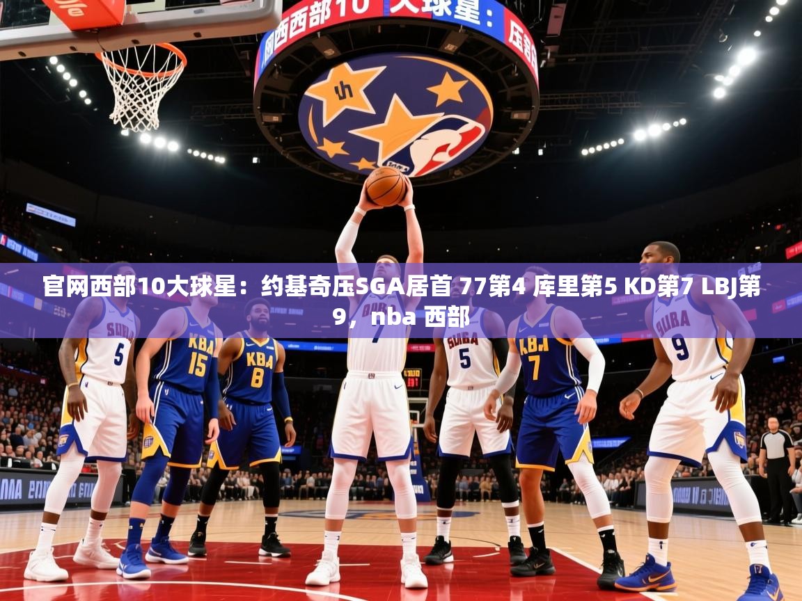 2025爱游戏体育在线登陆官网西部10大球星:约基奇压SGA居首 77第4 库里第5 KD第7 LBJ第9,nba 西部 第2张