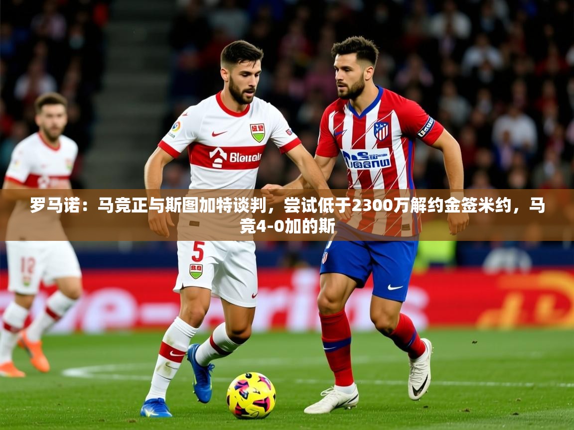 2025爱游戏体育在线直播罗马诺:马竞正与斯图加特谈判,尝试低于2300万解约金签米约,马竞4-0加的斯 第1张