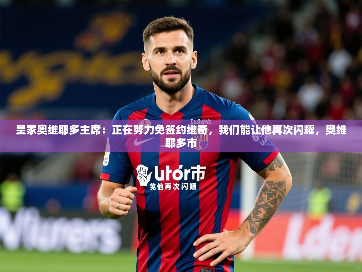 2025爱游戏体育在线直播皇家奥维耶多主席:正在努力免签约维奇,我们能让他再次闪耀,奥维耶多市 第1张