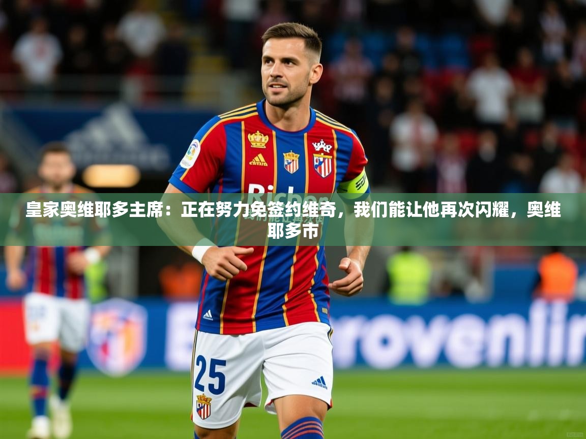 2025爱游戏体育在线直播皇家奥维耶多主席:正在努力免签约维奇,我们能让他再次闪耀,奥维耶多市 第2张