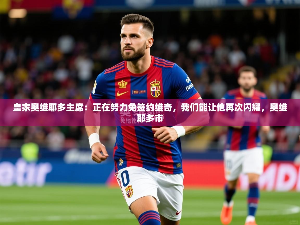 2025爱游戏体育在线直播皇家奥维耶多主席:正在努力免签约维奇,我们能让他再次闪耀,奥维耶多市 第4张