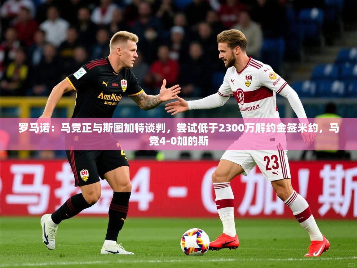 2025爱游戏体育在线直播罗马诺:马竞正与斯图加特谈判,尝试低于2300万解约金签米约,马竞4-0加的斯 第4张