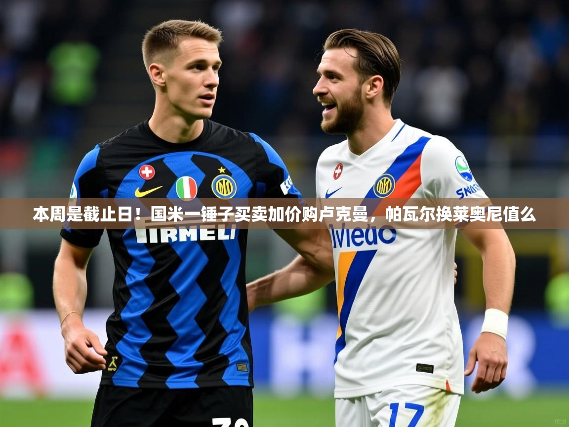 2025爱游戏体育网页版登录入口本周是截止日！国米一锤子买卖加价购卢克曼，帕瓦尔换莱奥尼值么  第1张