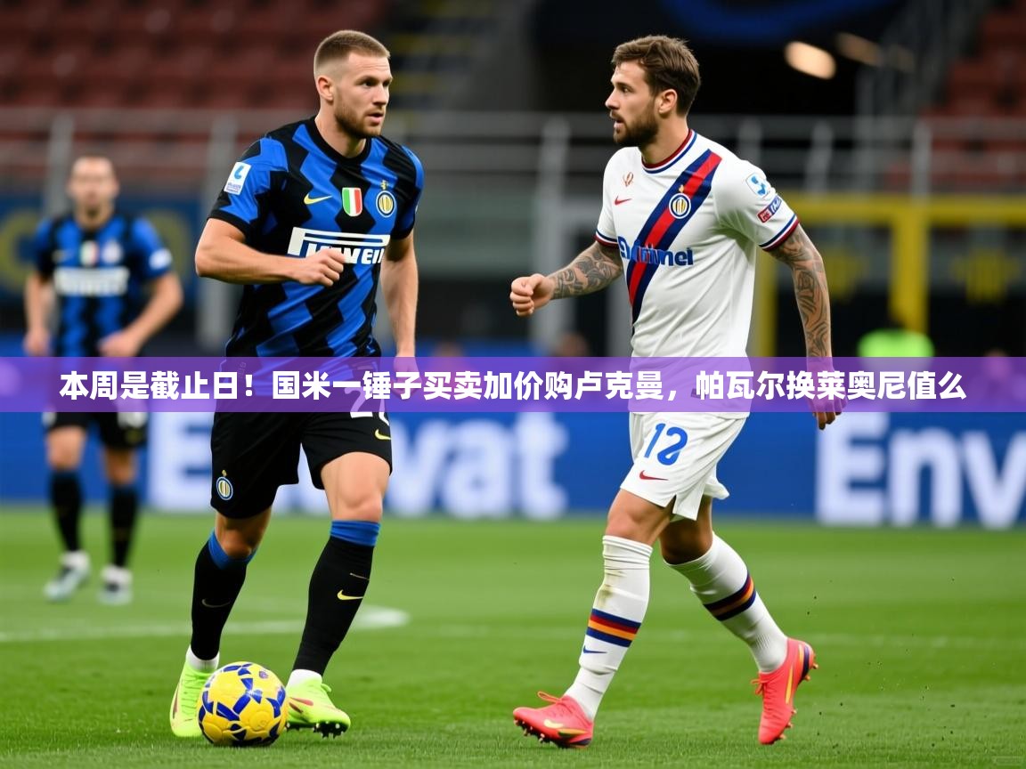 2025爱游戏体育网页版登录入口本周是截止日！国米一锤子买卖加价购卢克曼，帕瓦尔换莱奥尼值么  第3张