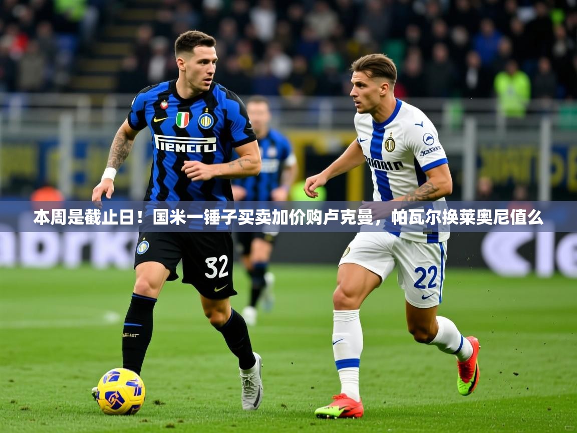 2025爱游戏体育网页版登录入口本周是截止日！国米一锤子买卖加价购卢克曼，帕瓦尔换莱奥尼值么  第2张