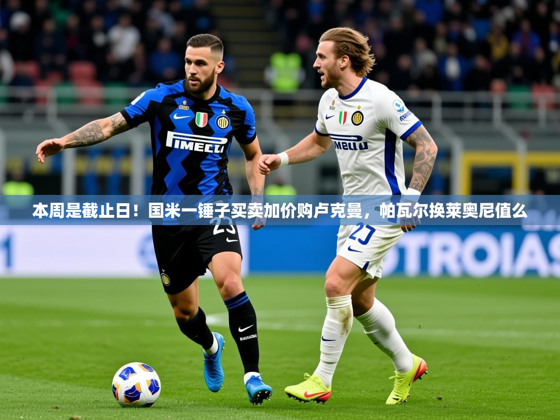 2025爱游戏体育网页版登录入口本周是截止日！国米一锤子买卖加价购卢克曼，帕瓦尔换莱奥尼值么  第4张