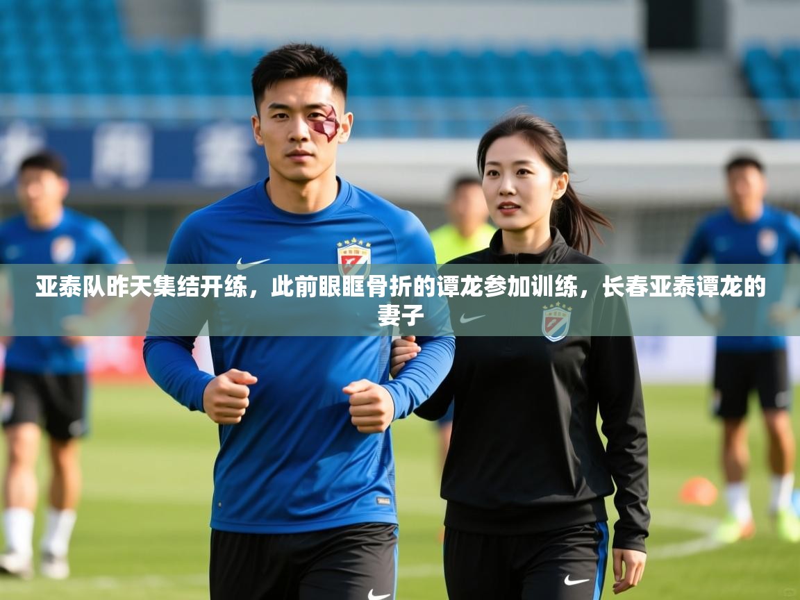2025爱游戏ayx体育app官网入口亚泰队昨天集结开练,此前眼眶骨折的谭龙参加训练,长春亚泰谭龙的妻子 第2张