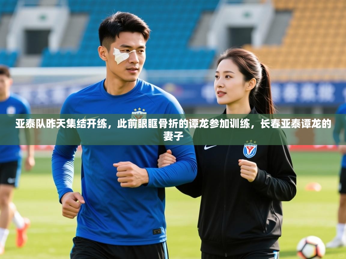 2025爱游戏ayx体育app官网入口亚泰队昨天集结开练,此前眼眶骨折的谭龙参加训练,长春亚泰谭龙的妻子 第1张