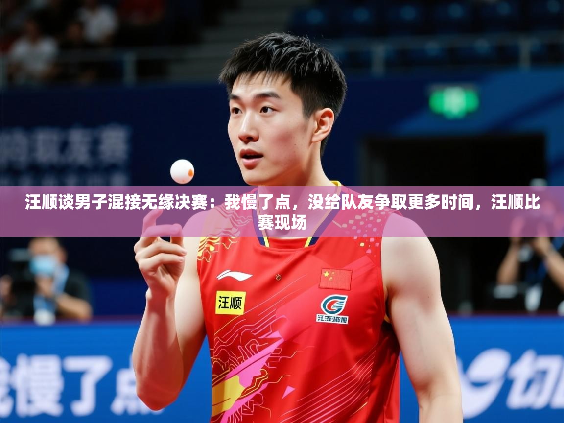 2025爱游戏体育官网汪顺谈男子混接无缘决赛：我慢了点，没给队友争取更多时间，汪顺比赛现场  第1张