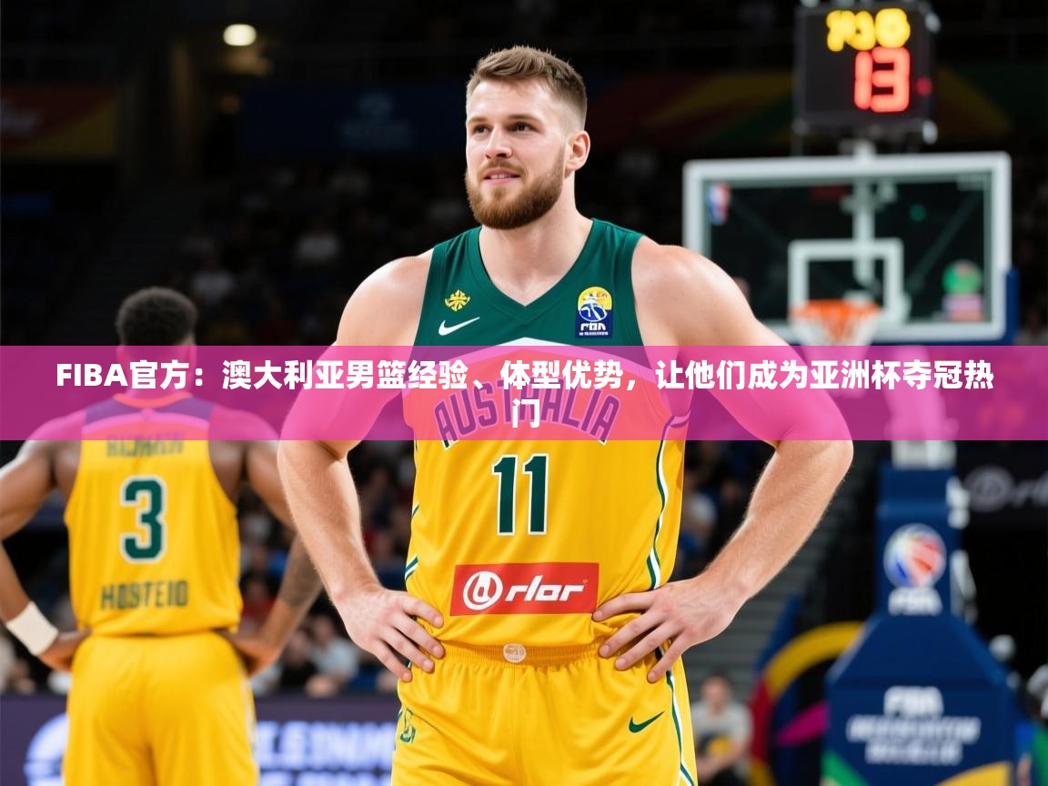 2025爱游戏体育注册优惠FIBA官方：澳大利亚男篮经验、体型优势，让他们成为亚洲杯夺冠热门