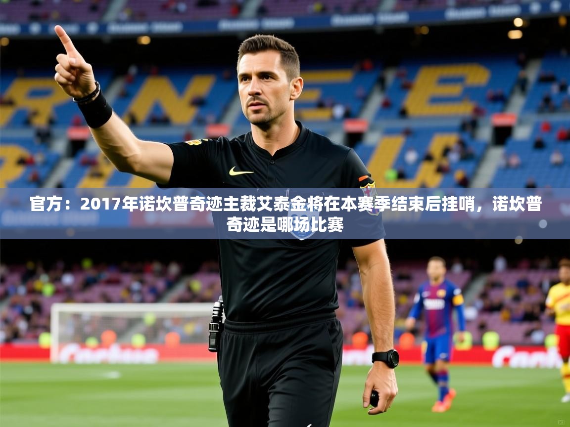 2025爱游戏体育app登录入口官网官方：2017年诺坎普奇迹主裁艾泰金将在本赛季结束后挂哨，诺坎普奇迹是哪场比赛