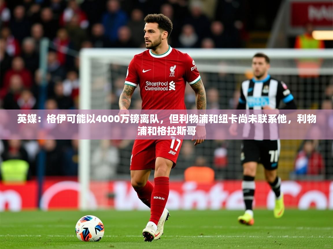 2025爱游戏体育平台登录网页版英媒：格伊可能以4000万镑离队，但利物浦和纽卡尚未联系他，利物浦和格拉斯哥  第1张