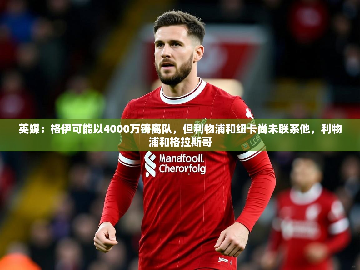 2025爱游戏体育平台登录网页版英媒：格伊可能以4000万镑离队，但利物浦和纽卡尚未联系他，利物浦和格拉斯哥  第2张