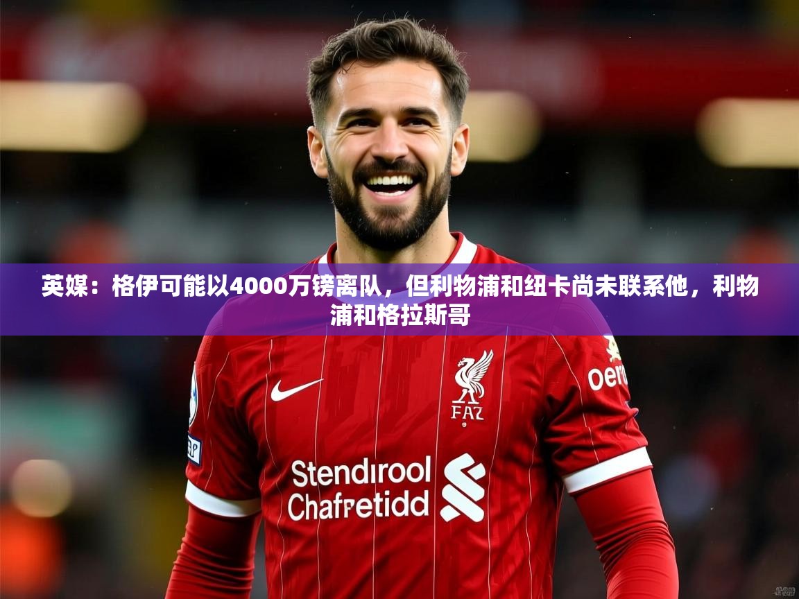 2025爱游戏体育平台登录网页版英媒：格伊可能以4000万镑离队，但利物浦和纽卡尚未联系他，利物浦和格拉斯哥  第3张