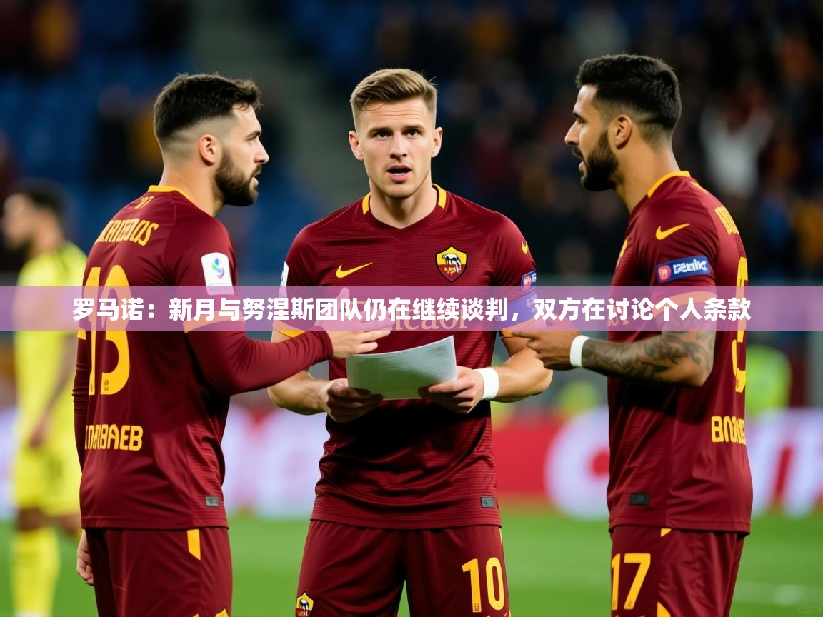 2025爱游戏体育app官网入口罗马诺：新月与努涅斯团队仍在继续谈判，双方在讨论个人条款  第1张