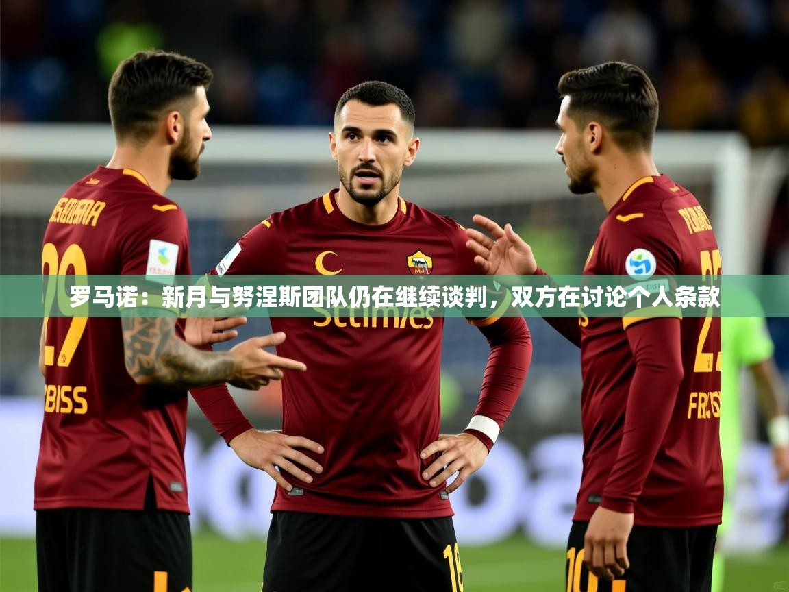 2025爱游戏体育app官网入口罗马诺：新月与努涅斯团队仍在继续谈判，双方在讨论个人条款  第2张