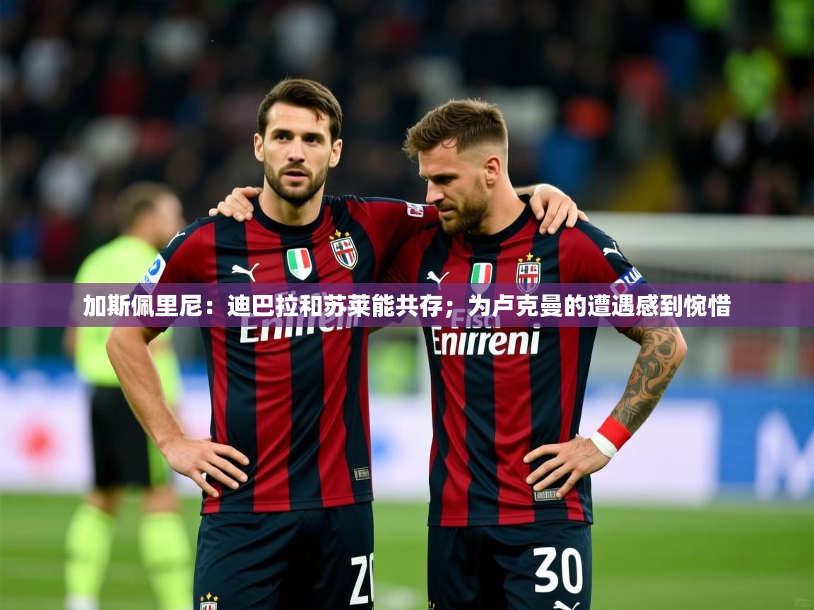 2025爱游戏体育ios版加斯佩里尼：迪巴拉和苏莱能共存；为卢克曼的遭遇感到惋惜