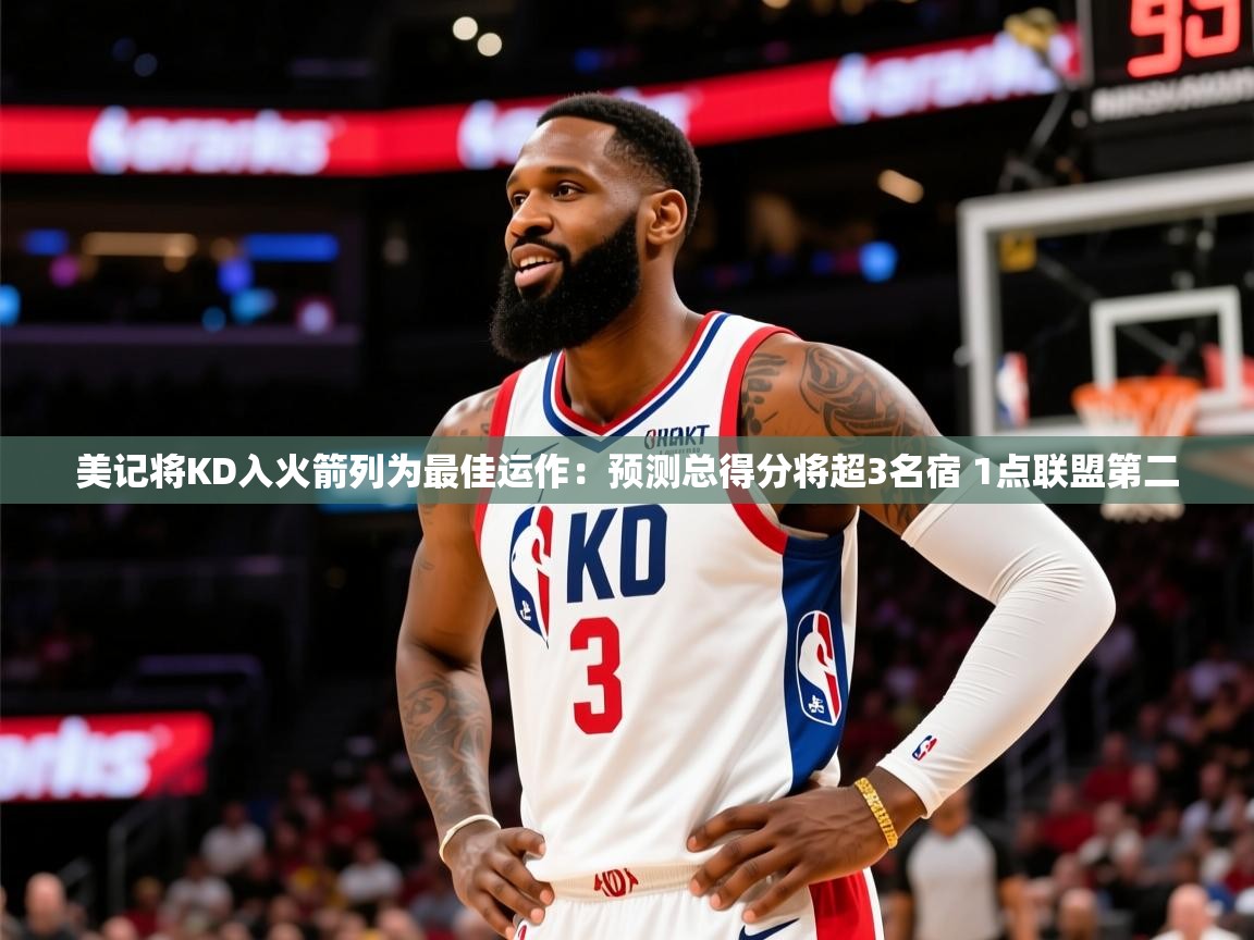 2025爱体育游戏网站美记将KD入火箭列为最佳运作：预测总得分将超3名宿 1点联盟第二