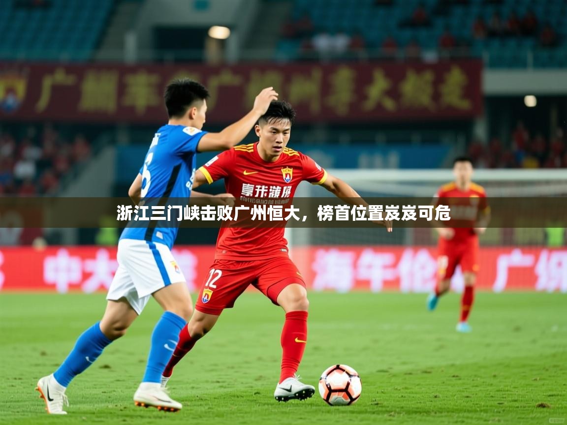 2026爱游戏体育注册流程浙江三门峡击败广州恒大，榜首位置岌岌可危  第2张