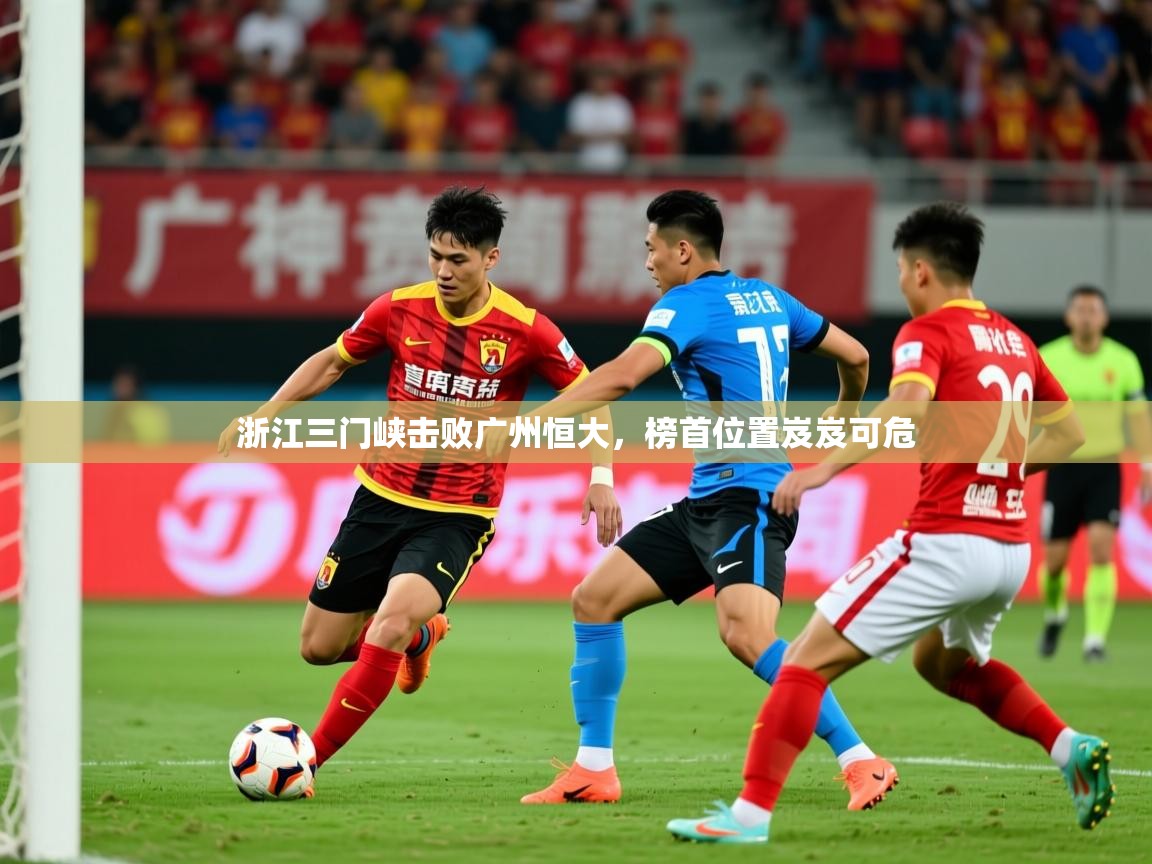 2026爱游戏体育注册流程浙江三门峡击败广州恒大，榜首位置岌岌可危