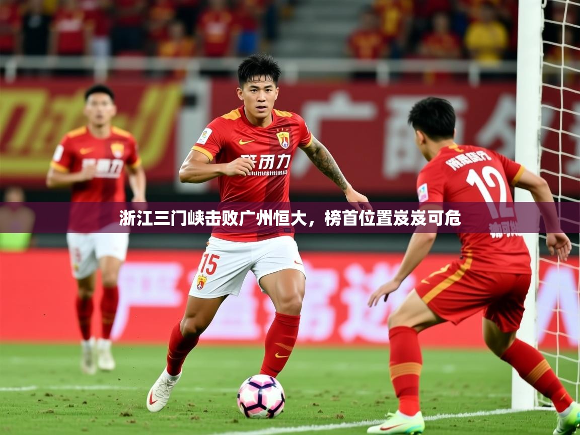 2026爱游戏体育注册流程浙江三门峡击败广州恒大，榜首位置岌岌可危  第4张
