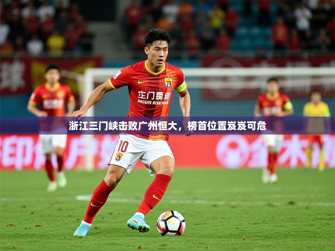 2026爱游戏体育注册流程浙江三门峡击败广州恒大，榜首位置岌岌可危  第3张
