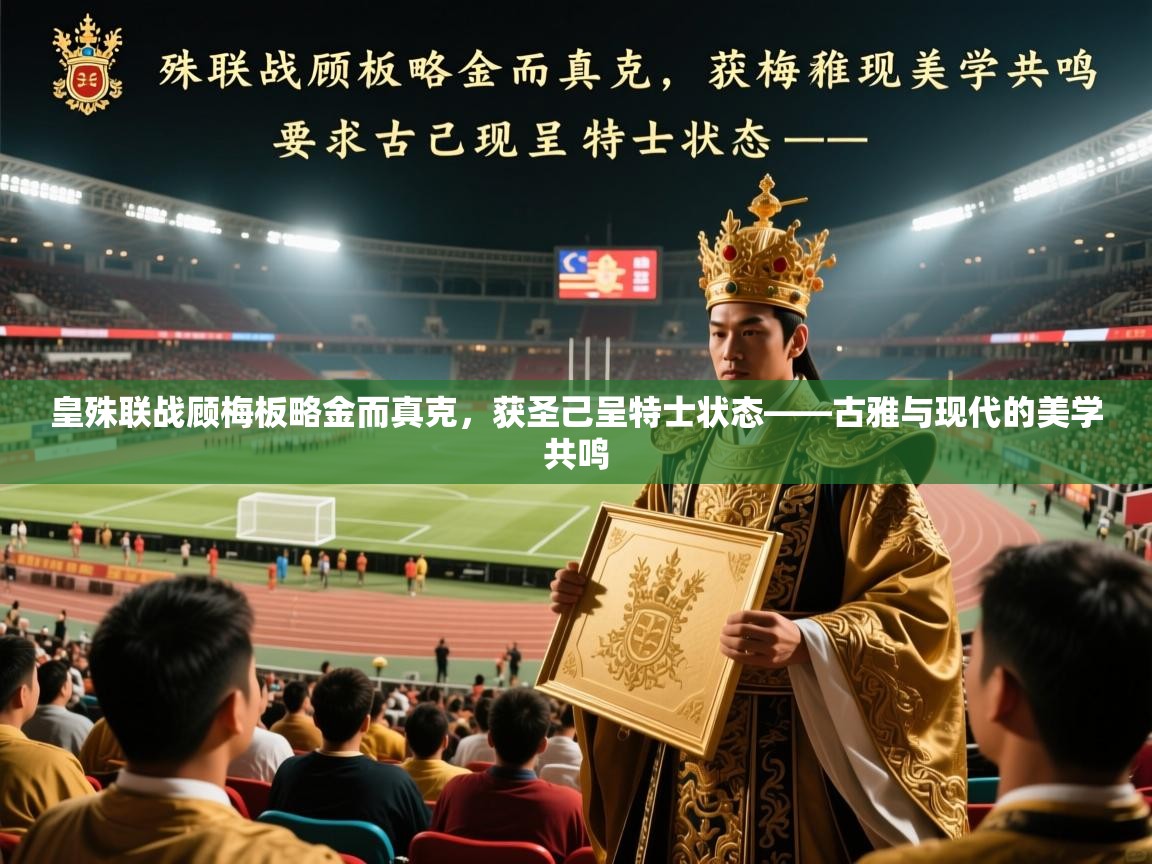 2026爱游戏体育app入口皇殊联战顾梅板略金而真克，获圣己呈特士状态——古雅与现代的美学共鸣  第2张